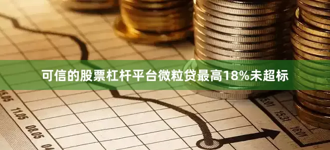 可信的股票杠杆平台微粒贷最高18%未超标