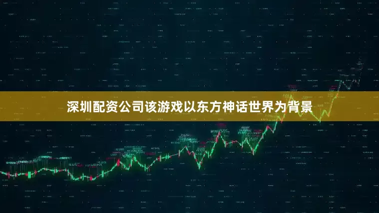深圳配资公司该游戏以东方神话世界为背景