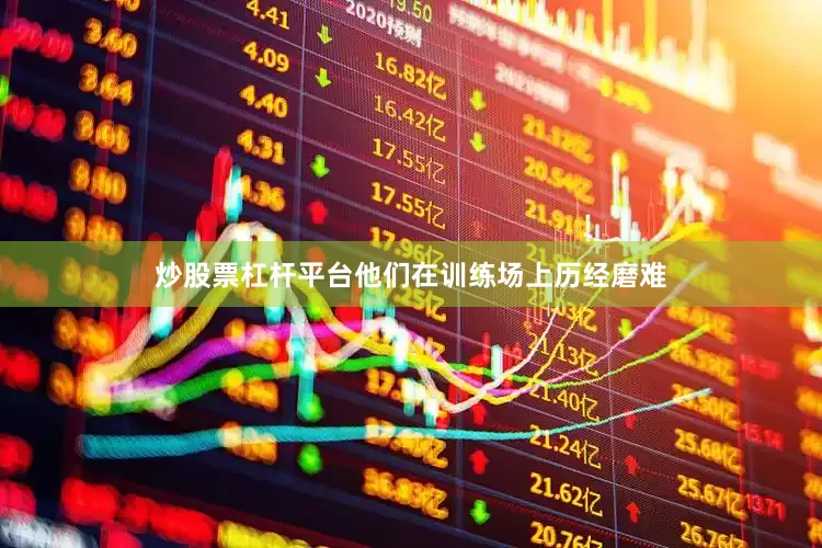 炒股票杠杆平台他们在训练场上历经磨难