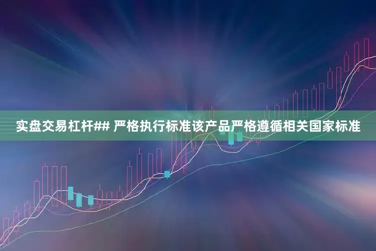 实盘交易杠杆## 严格执行标准该产品严格遵循相关国家标准
