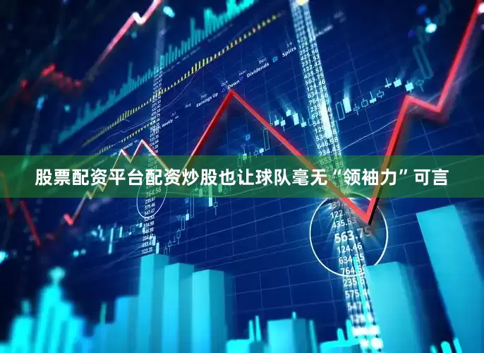 股票配资平台配资炒股也让球队毫无“领袖力”可言