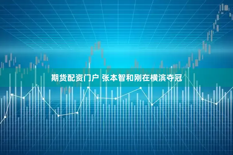 期货配资门户 张本智和刚在横滨夺冠
