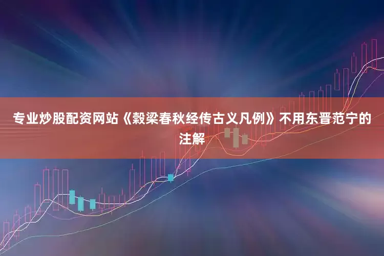专业炒股配资网站《榖梁春秋经传古义凡例》不用东晋范宁的注解
