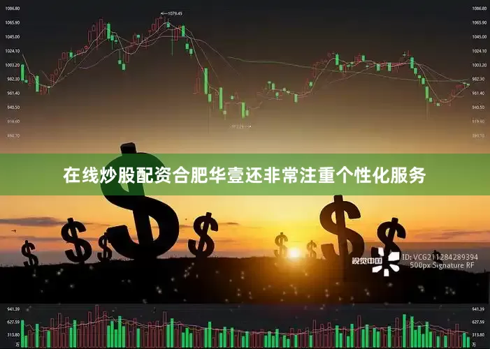 在线炒股配资合肥华壹还非常注重个性化服务