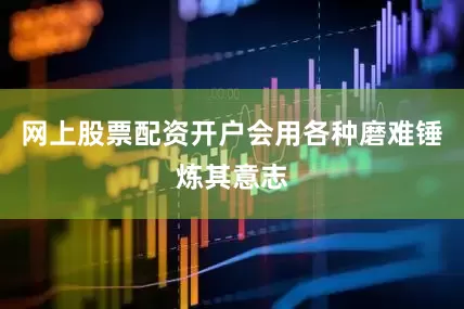 网上股票配资开户会用各种磨难锤炼其意志