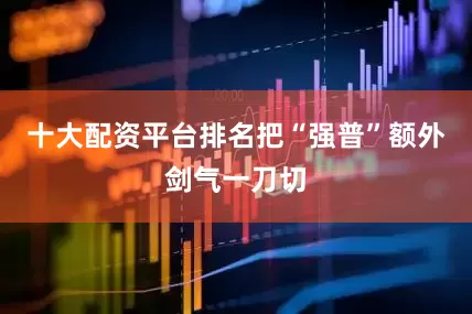 十大配资平台排名把“强普”额外剑气一刀切