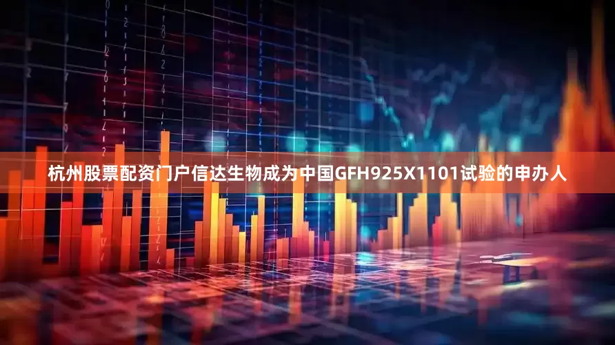 杭州股票配资门户信达生物成为中国GFH925X1101试验的申办人