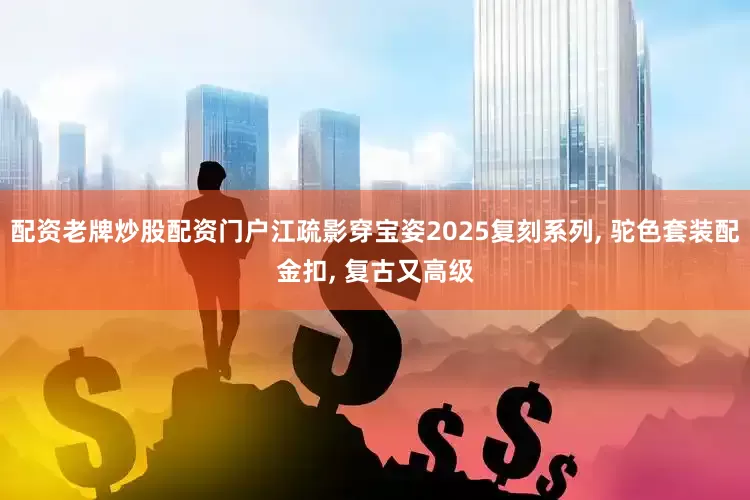 配资老牌炒股配资门户江疏影穿宝姿2025复刻系列, 驼色套装配金扣, 复古又高级