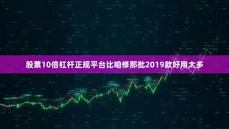 股票10倍杠杆正规平台比咱修那批2019款好用太多