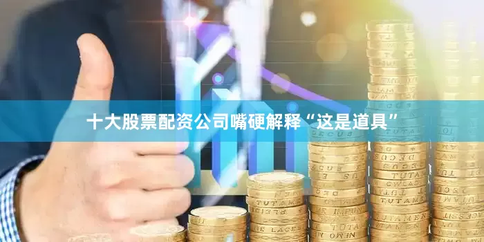 十大股票配资公司嘴硬解释“这是道具”