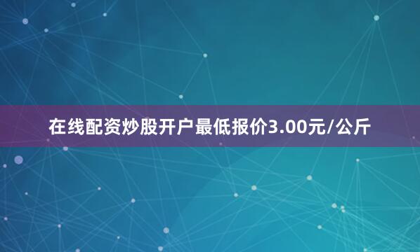 在线配资炒股开户最低报价3.00元/公斤