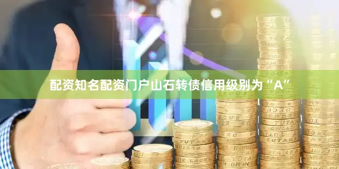 配资知名配资门户山石转债信用级别为“A”