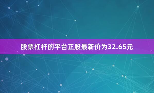 股票杠杆的平台正股最新价为32.65元