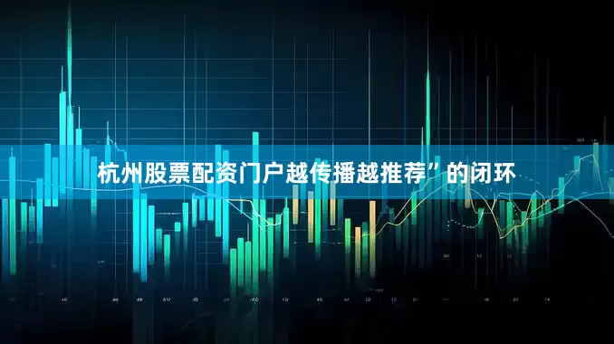 杭州股票配资门户越传播越推荐”的闭环